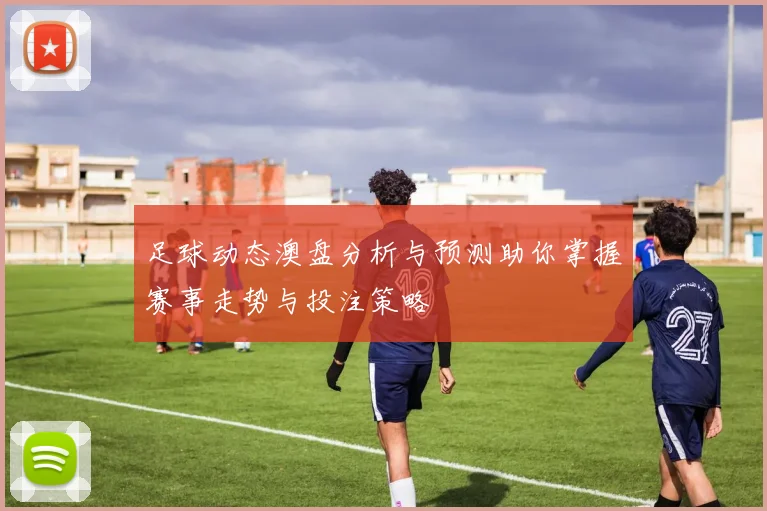 足球动态澳盘分析与预测助你掌握赛事走势与投注策略