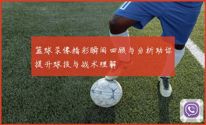 篮球录像精彩瞬间回顾与分析助你提升球技与战术理解
