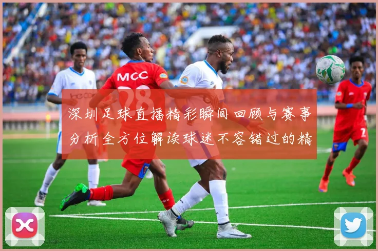 深圳足球直播精彩瞬间回顾与赛事分析全方位解读球迷不容错过的精彩时刻