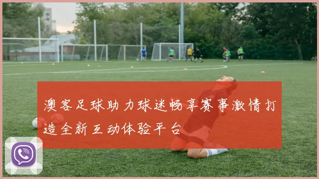 澳客足球助力球迷畅享赛事激情打造全新互动体验平台