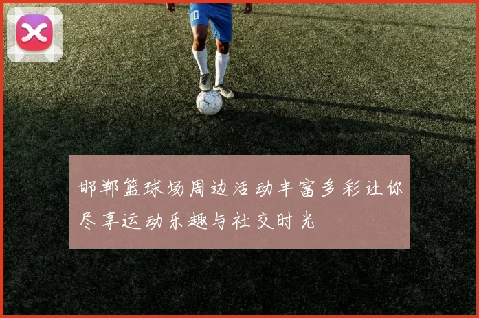 邯郸篮球场周边活动丰富多彩让你尽享运动乐趣与社交时光