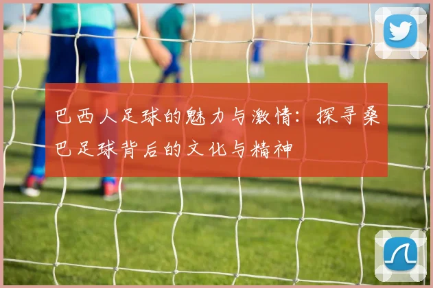 巴西人足球的魅力与激情：探寻桑巴足球背后的文化与精神